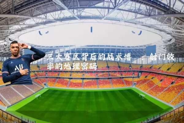 三大赛区背后的战术博弈:射门效率的地理密码