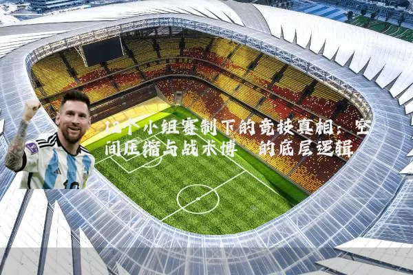 12个小组赛制下的竞技真相：空间压缩与战术博弈的底层逻辑