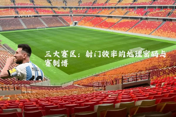 三大赛区:射门效率的地理密码与赛制博弈
