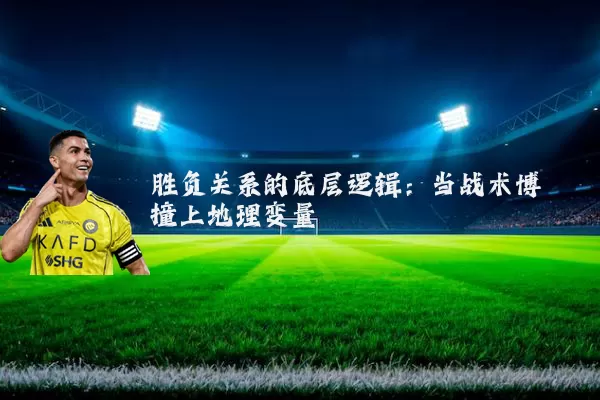 胜负关系的底层逻辑:当战术博弈撞上地理变量