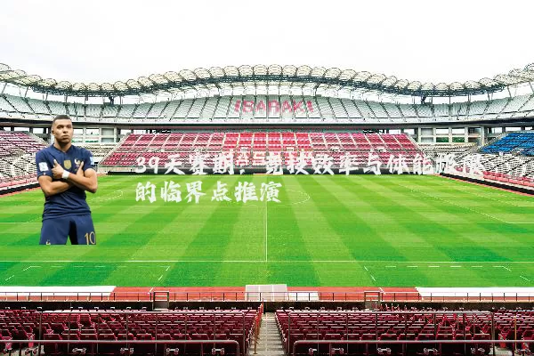 39天赛期:竞技效率与体能极限的临界点推演