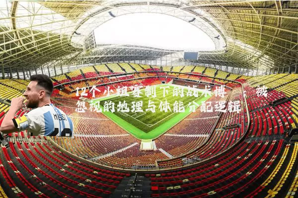 12个小组赛制下的战术博弈：被忽视的地理与体能分配逻辑