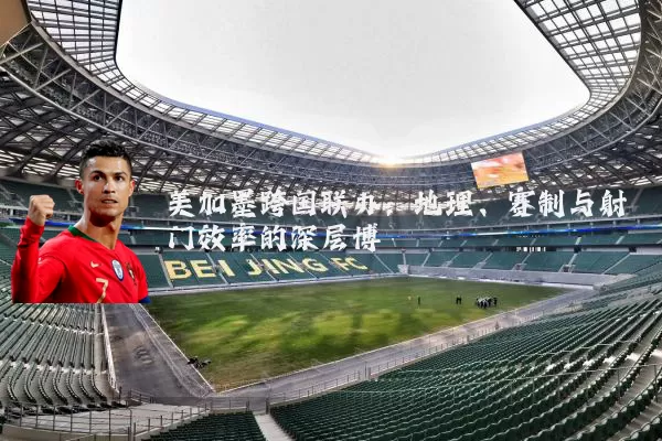 美加墨跨国联办：地理、赛制与射门效率的深层博弈