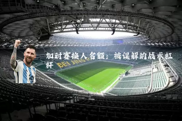 加时赛换人名额：被误解的战术杠杆