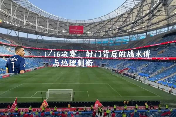1/16决赛：射门背后的战术博弈与地理制衡