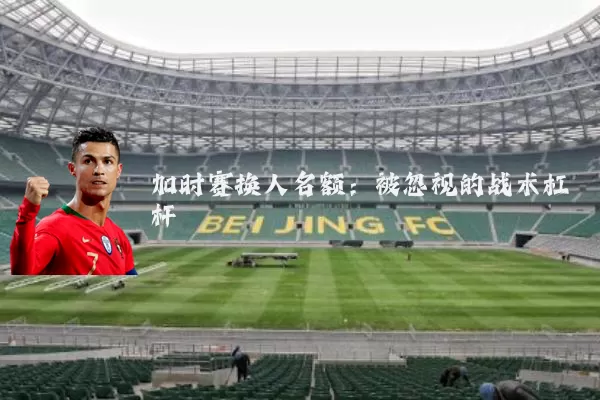 加时赛换人名额：被忽视的战术杠杆