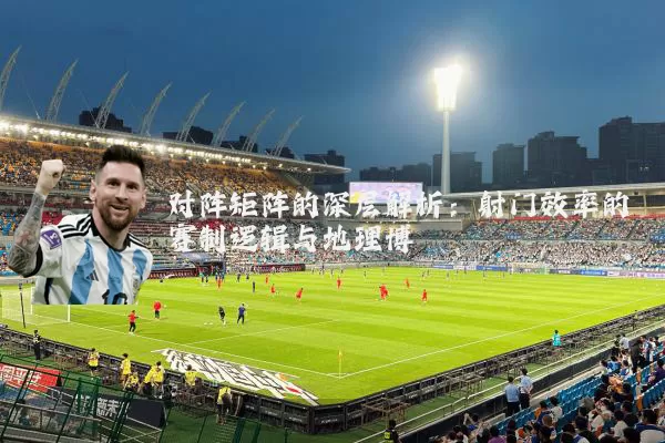 对阵矩阵的深层解析:射门效率的赛制逻辑与地理博弈