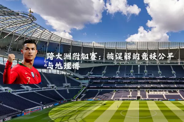 跨大洲附加赛：被误解的竞技公平与地理博弈
