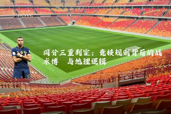 同分三重判定:竞技规则背后的战术博弈与地理逻辑