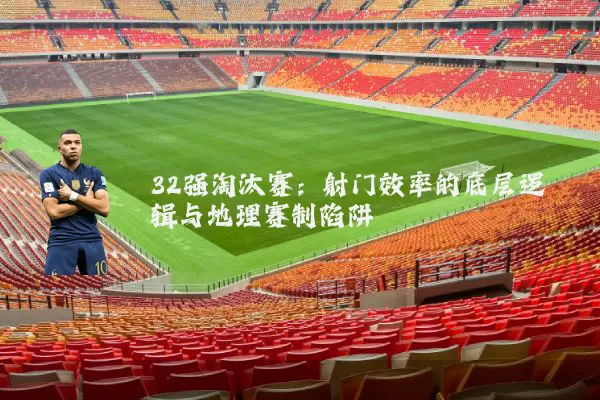 32强淘汰赛：射门效率的底层逻辑与地理赛制陷阱