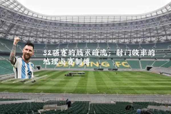 32强赛的战术暗流:射门效率的地理与赛制博弈