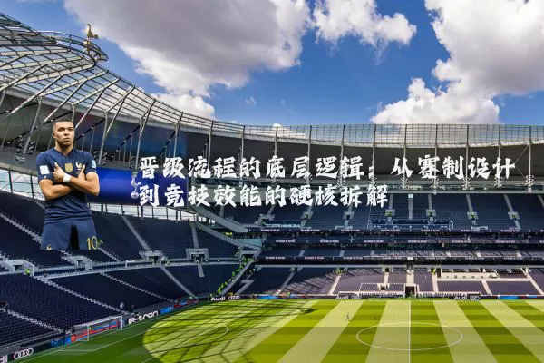 晋级流程的底层逻辑:从赛制设计到竞技效能的硬核拆解