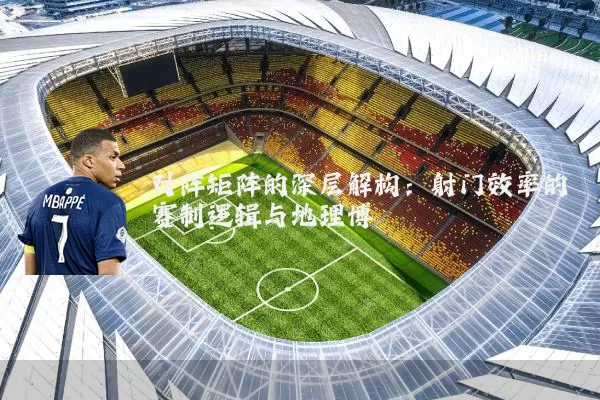 对阵矩阵的深层解构:射门效率的赛制逻辑与地理博弈