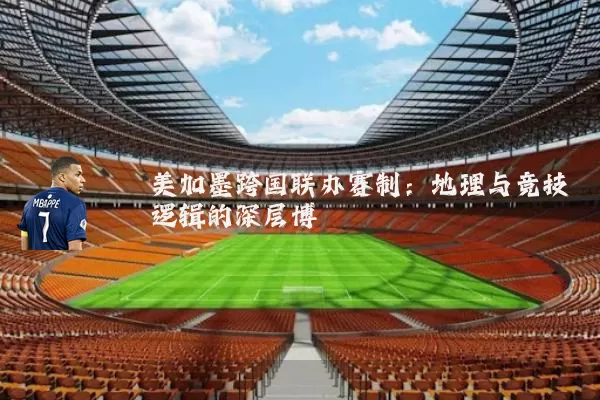 美加墨跨国联办赛制:地理与竞技逻辑的深层博弈
