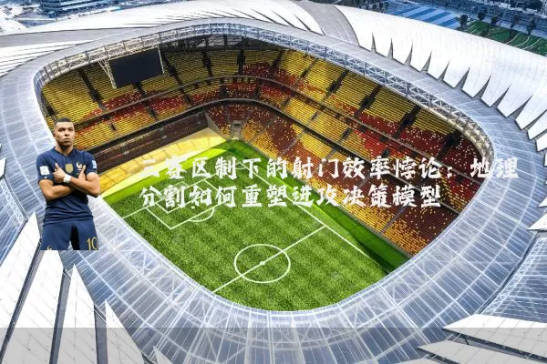 三赛区制下的射门效率悖论:地理分割如何重塑进攻决策模型