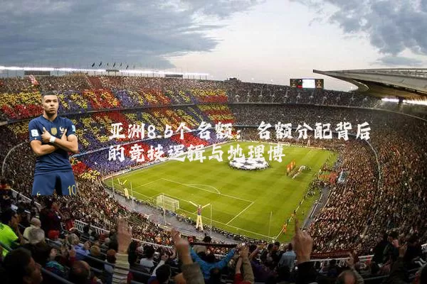 亚洲8.5个名额：名额分配背后的竞技逻辑与地理博弈